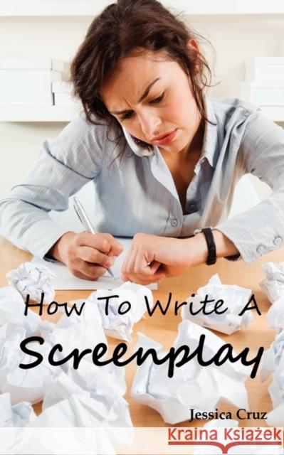 How to Write a Screenplay: Screenwriting Basics and Tips for Beginners. the Right Format and Structure, Software to Use, Mistakes to Avoid and Mu Cruz, Jessica 9781926917108