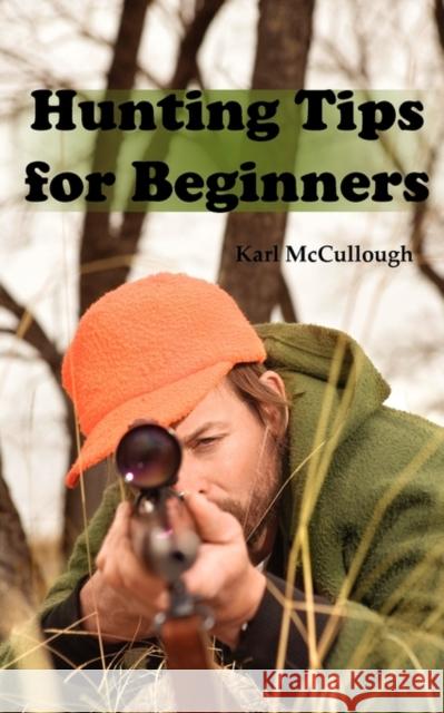 Hunting Tips for Beginners: All about Hunting Strategies, Safety, Weapons, Trip Planning and More. Karl McCullough 9781926917214 Psylon Press