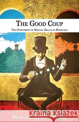 The Good Coup: The Overthrow of Manuel Zelaya in Honduras Caceres Di Iorio, Marco 9781926918075