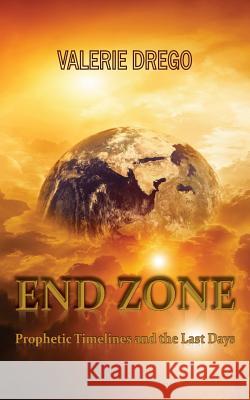 End Zone: Prophetic Timelines and the Last Days Valerie Drego 9781926926827