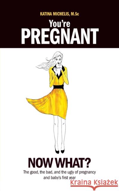You're Pregnant: Now What? the Good, the Bad and the Ugly of Pregnancy and Baby's First Year Michelis, Katina 9781926958262