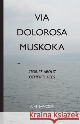 Via Dolorosa Muskoka: Stories about Other Places Luke Sawczak 9781927023969 Life Rattle Press, Toronto, Canada