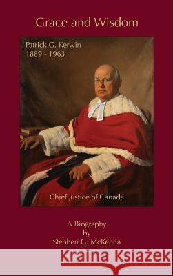 Grace and Wisdom: Patrick G. Kerwin, Chief Justice of Canada Stephen G McKenna 9781927032978 Petra Books