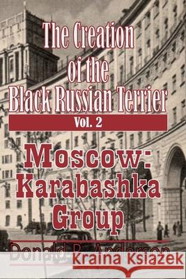 The Creation of the Black Russian Terrier: Moscow Karabashka Group Donald B. Anderson 9781927058534