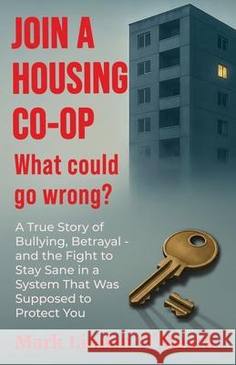 Join a Housing Co-op What Could Go Wrong?: A True Story of Bullying, Betrayal - and the Fight to Stay Sane in a System that was Supposed to Protect Yo Mark Linden Omeara 9781927077627