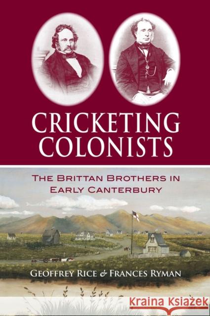 Cricketing Colonists: The Brittan Brothers in Early Canterbury Geoffrey W. Rice Frances Ryman 9781927145685 Canterbury University Press