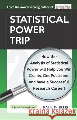 Statistical Power Trip: How the Analysis of Statistical Power will Help you Win Grants, Get Published, and Have a Successful Research Career! Paul D. Ellis 9781927230572 Kingspress
