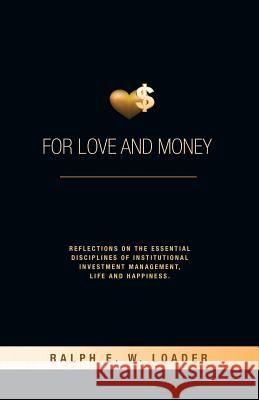 For Love and Money: Reflections on the Essential Disciplines of Institutional Investment Management, Life and Happiness Ralph E W Loader, Marina Helen Hofman Willard 9781927355343