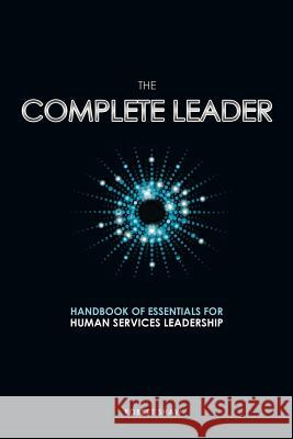 The Complete Leader: Handbook of Essentials for Human Services Leadership Robert Shaw 9781927355428