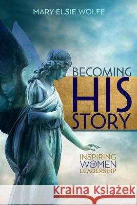 Becoming His Story: Inspiring Women to Leadership Mary-Elsie Wolfe 9781927355527