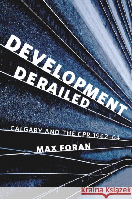 Development Derailed: Calgary and the Cpr, 1962-64 Foran, Max 9781927356081 Au Press