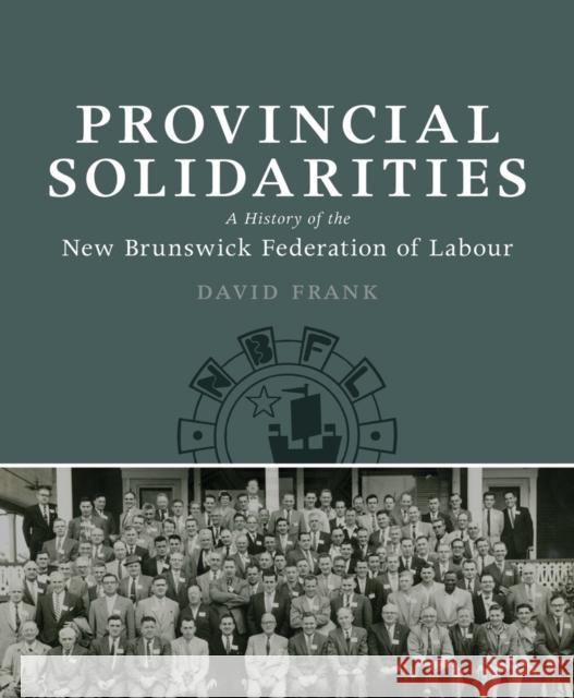 Provincial Solidarities: A History of the New Brunswick Federation of Labour Frank, David 9781927356234