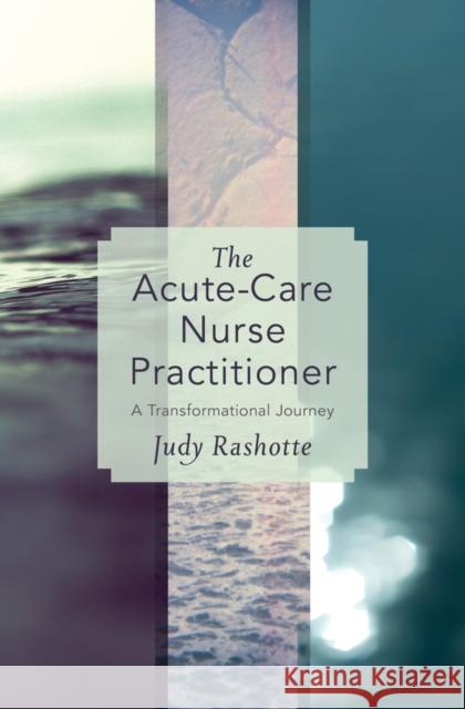 The Acute-Care Nurse Practitioner: A Transformational Journey Judy Rashotte 9781927356265 