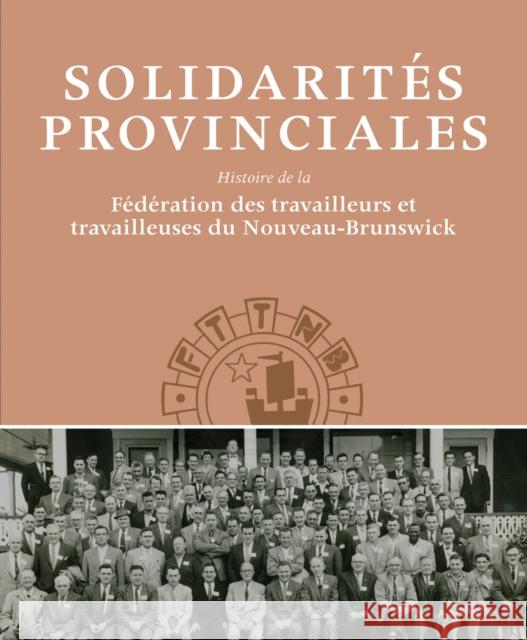 Solidarités Provinciales: Histoire de la Fédération Des Travailleurs Et Travailleuses Du Nouveau-Brunswick Frank, David 9781927356296