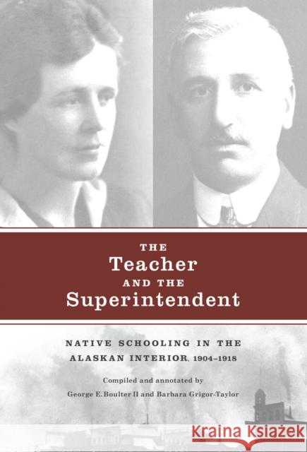 The Teacher and the Superintendent: Native Schooling in the Alaskan Interior, 1904-1918 Barbara Grigor-Taylor George E. II Boulter 9781927356500 Au Press