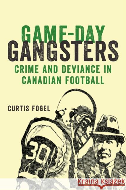 Game-Day Gangsters: Crime and Deviance in Canadian Football Curtis Fogel 9781927356531