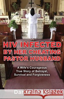 HIV Infected by Her Cheating Pastor Husband: A Wife's Courageous True Story of Betrayal, Survival and Forgiveness King, Darlene 9781927360866 CCB Publishing