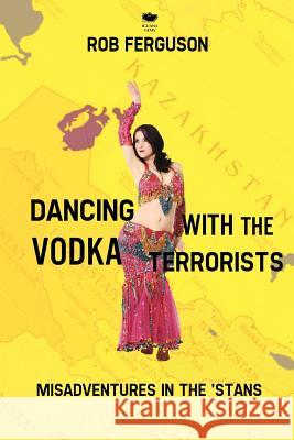 Dancing with the Vodka Terrorists: Misadventures in the 'Stans Ferguson, Rob 9781927403242