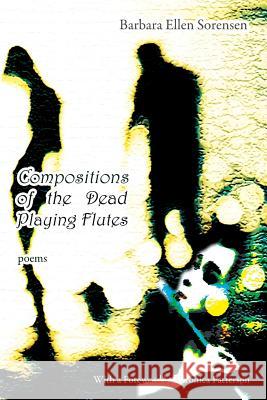 Compositions of the Dead Playing Flutes - Poems Barbara Ellen Sorensen   9781927409237 Able Muse Press