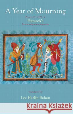 A Year of Mourning: Poems 271-322 of Petrarch's Rerum vulgarium fragmenta Francesco Petrarca, Lee Harlin Bahan, Lee Harlin Bahan, Lee Harlin Bahan 9781927409954