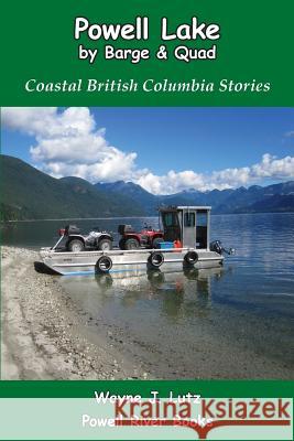 Powell Lake by Barge and Quad: Coastal British Columbia Stories Wayne J. Lutz 9781927438206 Powell River Books