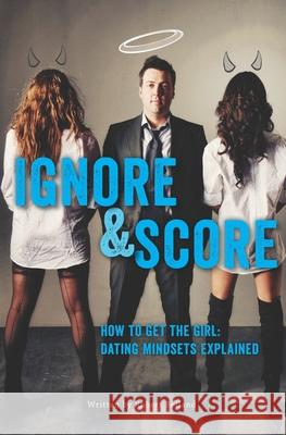 How to Get the Girl Ignore and Score: Dating Mindsets Explained Robert Belland 9781927449042 Bobair Media Inc