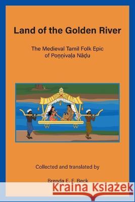 Land of the Golden River: The Medieval Tamil Folk Epic of Poṉṉivaḷa Nāḍu Brenda E F Beck 9781927453599