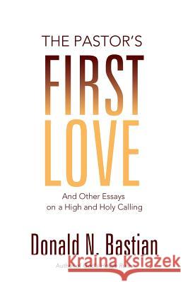 The Pastor's First Love: And Other Essays on a High and Holy Calling Bastian, Donald N. 9781927483466 BPS Books