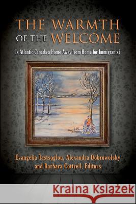 The Warmth of the Welcome: Is Atlantic Canada a Home Away from Home for Immigrants? Evangelia Tastsoglou Barbara Cottrell Alexandra Z Dobrowolsky 9781927492994 Cape Breton University Press