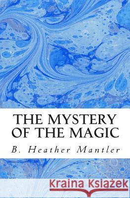 The Mystery of the Magic B. Heather Mantler 9781927507124 Mantler Publishing