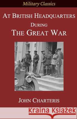 At British Headquarters During the Great War John Charteris 9781927537503 Legacy Books Press