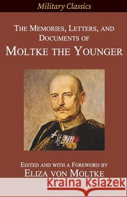 The Memories, Letters, and Documents of Moltke the Younger Helmuth Johannes Ludwig Von Moltke, Eliza Von Moltke, Robert B Marks 9781927537572 Legacy Books Press