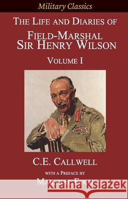 The Life and Diaries of Field-Marshal Sir Henry Wilson: Volume I Charles Edward Callwell, Ferdinand Foch 9781927537596 Legacy Books Press