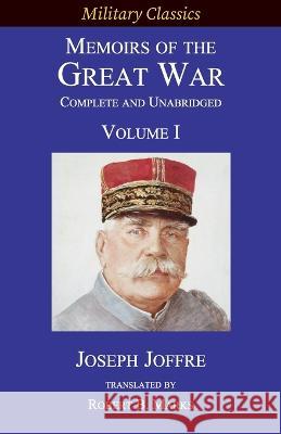 Memoirs of the Great War - Complete and Unabridged: Volume I Joseph Jacques Césaire Joffre, Robert B Marks 9781927537657