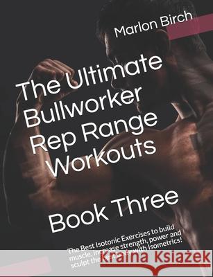 The Ultimate Bullworker Rep Range Workouts Book Three: The Best Isotonic Exercises to build muscle, increase strength, power and sculpt the best body Marlon Birch 9781927558942