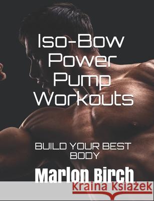 Iso-Bow Power Pump Workouts: Build Your Best Body Marlon Birch 9781927558966