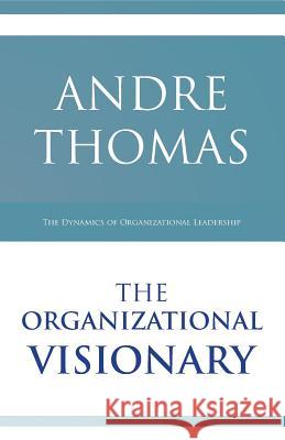 The Organizational Visionary: The Dynamics of Organizational Leadership MR Andre Thomas 9781927579060
