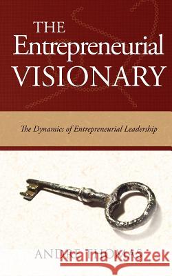 The Entrepreneurial Visionary: The Dynamics of Entrepreneurial Leadership MR Andre Thomas 9781927579077