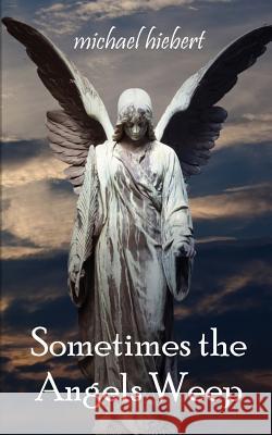 Sometimes the Angels Weep Michael Hiebert 9781927600016