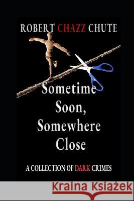 Sometime Soon, Somewhere Close: A Collection of Dark Crimes Robert Chazz Chute 9781927607640 Ex Parte Press