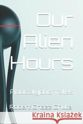 Our Alien Hours: Apocalyptic Tales Robert Chazz Chute 9781927607824 Ex Parte Press