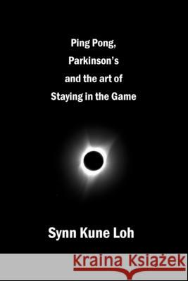 Ping Pong, Parkinsons and the Art of Staying in the Game Synn Kune Loh 9781927616536