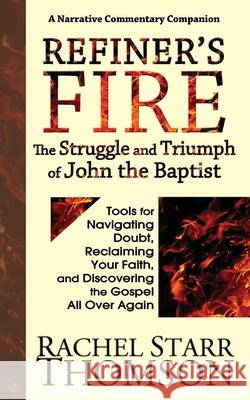 Refiner's Fire: The Struggle and Triumph of John the Baptist: Tools for Navigating Doubt, Reclaiming Faith, and Discovering the Gospel Rachel Starr Thomson 9781927658536 1:11 Publishing