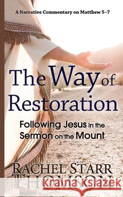 The Way of Restoration: Following Jesus in the Sermon on the Mount Rachel Starr Thomson 9781927658642