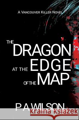 The Dragon at the Edge of the Map: A Vancouver Killer Novel P. a. Wilson 9781927669013 Perry Wilson Books