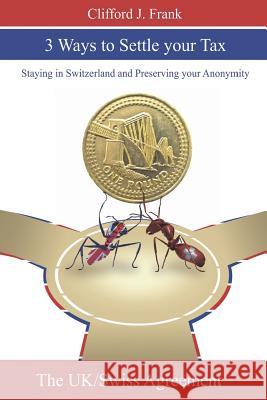 3 Ways to Settle your Tax: Staying in Switzerland and Preserving your Anonymity Frank, Clifford J. 9781927677377