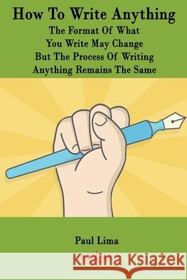 How To Write Anything: The Format Of What You Write May Change But The Process Of Writing Anything Remains The Same Paul Lima 9781927710449 Paul Lima Presents