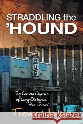 Straddling the 'Hound: The Curious Charms of Long-Distance Bus Travel Trevor Watson 9781927755471 Agio Publishing House