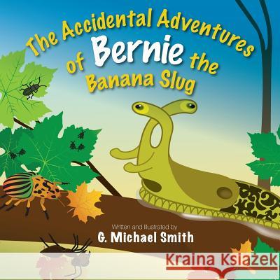 The Accidental Adventures of Bernie the Banana Slug G. Michael Smith G. Michael Smith 9781927755662 Agio Publishing House