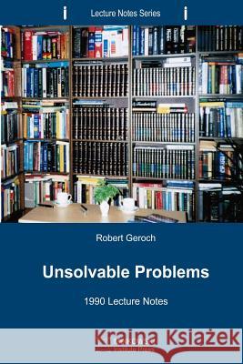 Unsolvable Problems: 1990 Lecture Notes Robert Geroch 9781927763025 Minkowski Institute Press